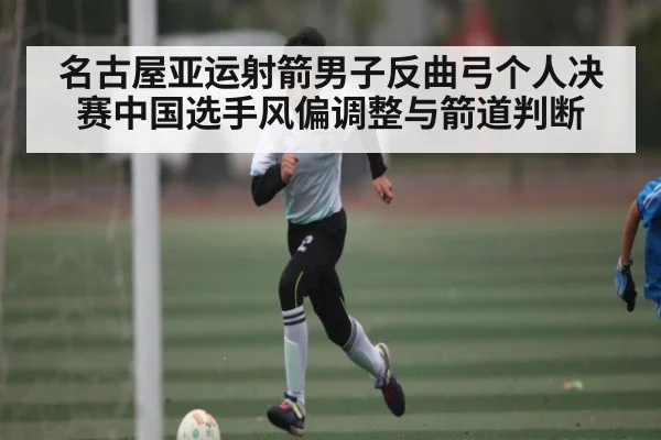 名古屋亚运射箭男子反曲弓个人决赛中国选手风偏调整与箭道判断