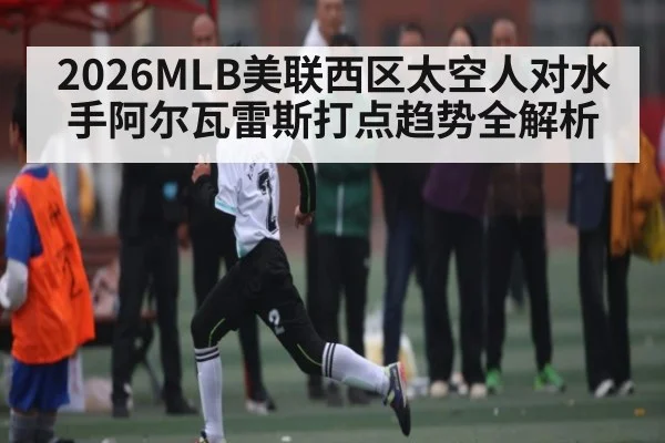 2026MLB美联西区太空人对水手阿尔瓦雷斯打点趋势全解析