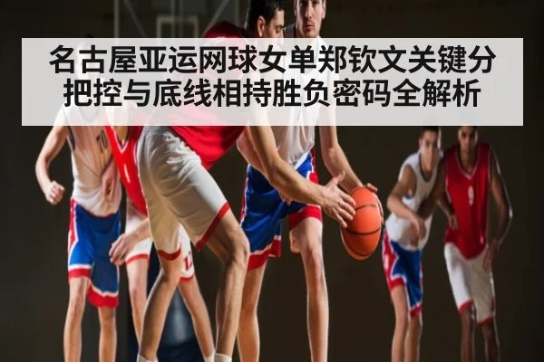 名古屋亚运网球女单郑钦文关键分把控与底线相持胜负密码全解析