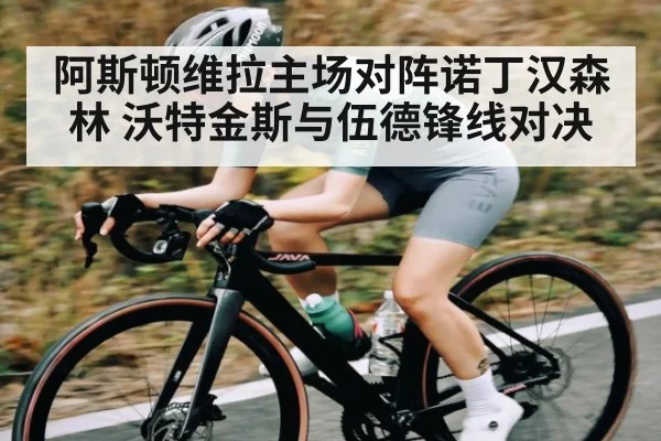 阿斯顿维拉主场对阵诺丁汉森林 沃特金斯与伍德锋线对决
