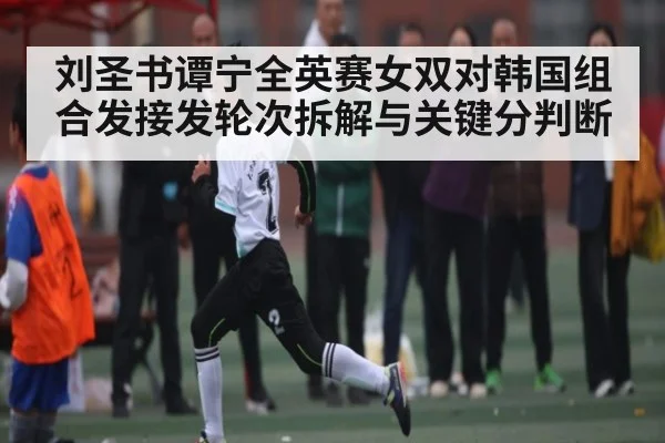刘圣书谭宁全英赛女双对韩国组合发接发轮次拆解与关键分判断