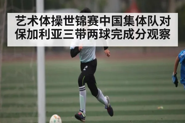 艺术体操世锦赛中国集体队对保加利亚三带两球完成分观察