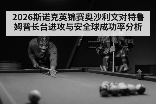 2026斯诺克英锦赛奥沙利文对特鲁姆普长台进攻与安全球成功率分析
